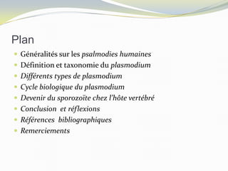 Plan
 Généralités sur les psalmodies humaines
 Définition et taxonomie du plasmodium
 Différents types de plasmodium
 Cycle biologique du plasmodium
 Devenir du sporozoïte chez l’hôte vertébré
 Conclusion et réflexions
 Références bibliographiques
 Remerciements
 
