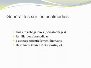 Généralités sur les psalmodies
 Parasite s obligatoires (hématophages)
 Famille des plasmodidae
 4 espèces potentiellement humains
 Deux hôtes (vertébré et moustique)
 