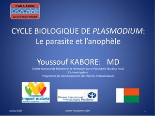 CYCLE BIOLOGIQUE DE PLASMODIUM:
Le parasite et l’anophèle
Youssouf KABORE: MD
Centre National de Recherche et Formation sur le Paludisme (Burkina Faso)
Co-Investigateur
Programme de Développement des Vaccins Antipaludiques
20/03/2009 Atelier Paludisme 2009 1
EVALUATION
par les FACILITATEURS
 