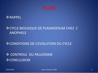 PLAN
RAPPEL
CYCLE BIOLGIQUE DE PLASMODIUM CHEZ L’
ANOPHELE
CONDITIONS DE L’EVOLUTION DU CYCLE
 CONTROLE DU PALUDISME
CONCLUSION
20/03/2009 Atelier Paludisme 2009 4
 