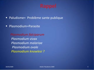 Rappel
 Paludisme= Problème sante publique
 Plasmodium=Parasite
Plasmodium falciparum
Plasmodium vivax
Plasmodium malariae
Plasmodium ovale
Plasmodium knowlesi ?
20/03/2009 Atelier Paludisme 2009 5
 