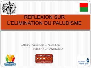 - Atelier paludisme – 7è édition
Rado ANDRIANASOLO
REFLEXION SUR
L’ELIMINATION DU PALUDISME
EVALUATION
par les FACILITATEURS
 