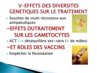 Souches de multi résistance aux
antipaludiques
-EFFETS DUTRAITEMENT
SUR LES GAMETOCYTES
 ACT déséquilibre sex-ratio (+ de mâles)
-ET ROLES DES VACCINS
 Empêcher la fécondation
 