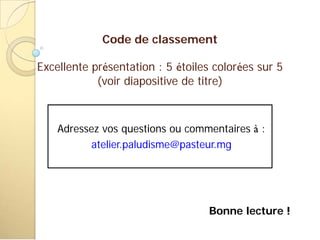 Code de classement
Excellente présentation : 5 étoiles colorées sur 5
(voir diapositive de titre)
Adressez vos questions ou commentaires à :
atelier.paludisme@pasteur.mg
Bonne lecture !
 