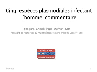 Cinq espèces plasmodiales infectant
l’homme: commentaire
Sangaré Cheick Papa Oumar , MD
Assistant de recherche au Malaria Research and Training Center - Mali
24/08/2009 3
EVALUATION
par les FACILITATEURS
 