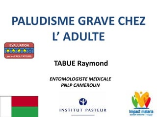 PALUDISME GRAVE CHEZ
L’ ADULTE
TABUE Raymond
ENTOMOLOGISTE MEDICALE
PNLP CAMEROUN
EVALUATION
par les FACILITATEURS
 