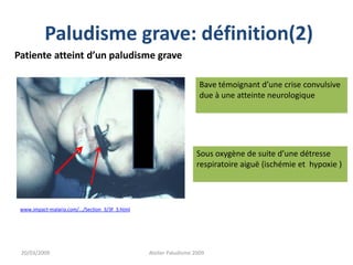 Paludisme grave: définition(2)
Patiente atteint d’un paludisme grave
20/03/2009 Atelier Paludisme 2009
www.impact-malaria.com/.../Section_3/3f_3.html
Bave témoignant d’une crise convulsive
due à une atteinte neurologique
Sous oxygène de suite d’une détresse
respiratoire aiguë (ischémie et hypoxie )
 