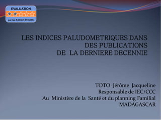 TOTO Jérôme Jacqueline
Responsable de IEC/CCC
Au Ministère de la Santé et du planning Familial
MADAGASCAR
EVALUATION
par les FACILITATEURS
 