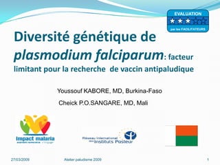 Diversité génétique de
plasmodium falciparum: facteur
limitant pour la recherche de vaccin antipaludique
27/03/2009 Atelier paludisme 2009 1
Youssouf KABORE, MD, Burkina-Faso
Cheick P.O.SANGARE, MD, Mali
EVALUATION
par les FACILITATEURS
 