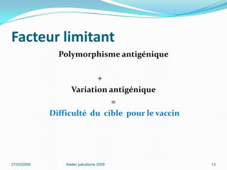 Facteur limitant
Polymorphisme antigénique
+
Variation antigénique
=
Difficulté du cible pour le vaccin
27/03/2009 Atelier paludisme 2009 13
 