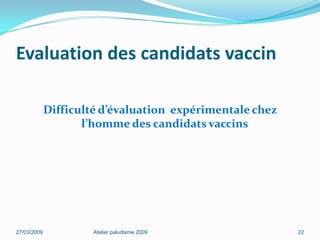 Evaluation des candidats vaccin
Difficulté d’évaluation expérimentale chez
l’homme des candidats vaccins
27/03/2009 Atelier paludisme 2009 22
 