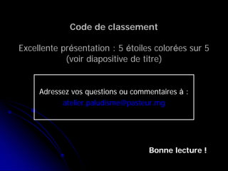 Code de classement
Excellente présentation : 5 étoiles colorées sur 5
(voir diapositive de titre)
Adressez vos questions ou commentaires à :
atelier.paludisme@pasteur.mg
Bonne lecture !
 