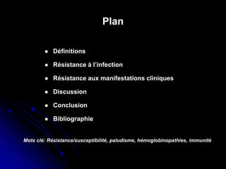 Plan
 Définitions
 Résistance à l’infection
 Résistance aux manifestations cliniques
 Discussion
 Conclusion
 Bibliographie
Mots clé: Résistance/susceptibilité, paludisme, hémoglobinopathies, immunité
 