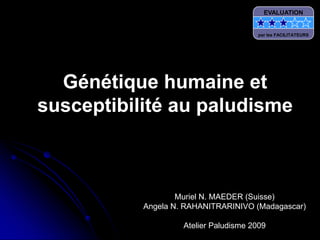 Génétique humaine et
susceptibilité au paludisme
Muriel N. MAEDER (Suisse)
Angela N. RAHANITRARINIVO (Madagascar)
Atelier Paludisme 2009
EVALUATION
par les FACILITATEURS
 