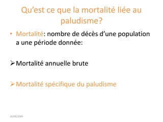 Qu’est ce que la mortalité liée au
paludisme?
• Mortalité: nombre de décès d’une population
a une période donnée:
Mortalité annuelle brute
Mortalité spécifique du paludisme
24/08/2009
 