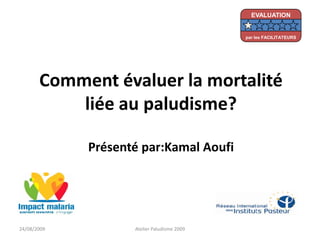 Comment évaluer la mortalité
liée au paludisme?
Présenté par:Kamal Aoufi
24/08/2009 Atelier Paludisme 2009
EVALUATION
par les FACILITATEURS
 
