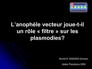 L’anophèle vecteur joue-t-il
un rôle « filtre » sur les
plasmodies?
Muriel N. MAEDER (Suisse)
Atelier Paludisme 2009
EVALUATION
par les FACILITATEURS
 