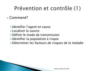  Comment?
Identifier l’agent en cause
Localiser la source
Définir le mode de transmission
Identifier la population à risque
Déterminer les facteurs de risques de la maladie
Atelier paludisme 2009
 
