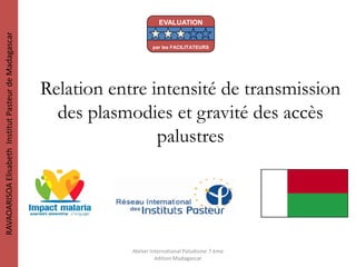 Relation entre intensité de transmission
des plasmodies et gravité des accès
palustres
RAVAOARISOAElisabethInstitutPasteurdeMadagascar
Atelier International Paludisme 7 ème
édition Madagascar
EVALUATION
par les FACILITATEURS
 