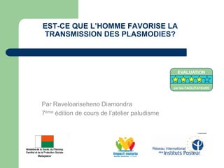 EST-CE QUE L’HOMME FAVORISE LA
TRANSMISSION DES PLASMODIES?
Par Raveloariseheno Diamondra
7ème édition de cours de l’atelier paludisme
EVALUATION
par les FACILITATEURS
 