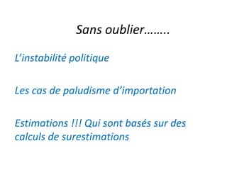 Sans oublier……..
L’instabilité politique
Les cas de paludisme d’importation
Estimations !!! Qui sont basés sur des
calculs de surestimations
 