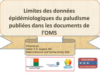 Limites des données
épidémiologiques du paludisme
publiées dans les documents de
l’OMS
Présenté par
Cheick P. O. Sangaré, MD
Malaria Research and Training Center, Mali
EVALUATION
par les FACILITATEURS
 
