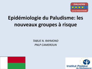 Epidémiologie du Paludisme: les
nouveaux groupes à risque
TABUE N. RAYMOND
PNLP CAMEROUN
EVALUATION
par les FACILITATEURS
 