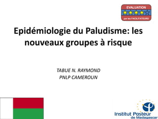 Epidémiologie du Paludisme: les
nouveaux groupes à risque
TABUE N. RAYMOND
PNLP CAMEROUN
EVALUATION
par les FACILITATEURS
 
