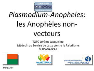 Plasmodium-Anopheles:
les Anophèles non-
vecteurs
TOTO Jérôme Jacqueline
Médecin au Service de Lutte contre le Paludisme
MADAGASCAR
MINSANPF
EVALUATION
par les FACILITATEURS
 