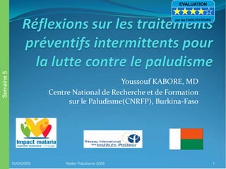 Youssouf KABORE, MD
Centre National de Recherche et de Formation
sur le Paludisme(CNRFP), Burkina-Faso
10/04/2009 Atelier Paludisme 2009 1
Semaine5 EVALUATION
par les FACILITATEURS
 