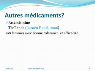 Autres médicaments?
Artemisinine
Thaïlande (Nosten F et al, 2006)
108 femmes avec bonne tolérance et efficacité
10/04/2009 Atelier Paludisme 2009 15
 