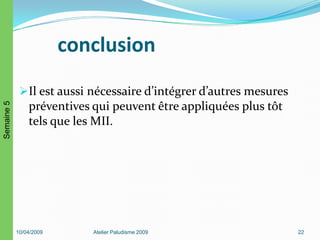 conclusion
Il est aussi nécessaire d’intégrer d’autres mesures
préventives qui peuvent être appliquées plus tôt
tels que les MII.
10/04/2009 Atelier Paludisme 2009 22
Semaine5
 