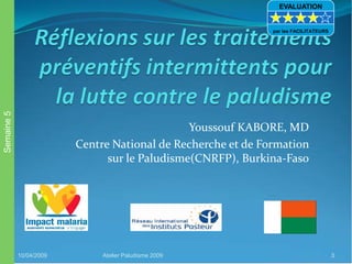 Youssouf KABORE, MD
Centre National de Recherche et de Formation
sur le Paludisme(CNRFP), Burkina-Faso
10/04/2009 Atelier Paludisme 2009 3
Semaine5 EVALUATION
par les FACILITATEURS
 