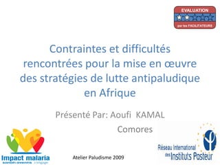 Contraintes et difficultés
rencontrées pour la mise en œuvre
des stratégies de lutte antipaludique
en Afrique
Présenté Par: Aoufi KAMAL
Atelier Paludisme 2009
Comores
EVALUATION
par les FACILITATEURS
 