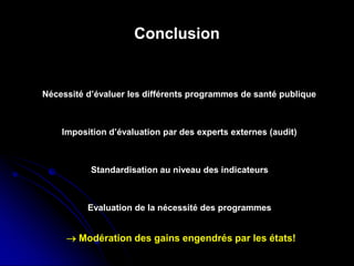 Conclusion
Nécessité d’évaluer les différents programmes de santé publique
Imposition d’évaluation par des experts externes (audit)
Standardisation au niveau des indicateurs
Evaluation de la nécessité des programmes
→ Modération des gains engendrés par les états!
 