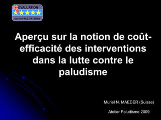 Aperçu sur la notion de coût-
efficacité des interventions
dans la lutte contre le
paludisme
Muriel N. MAEDER (Suisse)
Atelier Paludisme 2009
EVALUATION
par les FACILITATEURS
 