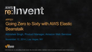 November 12, 2014 | Las Vegas, NV 
APP201 
Going Zero to Sixty with AWS Elastic 
Beanstalk 
Abhishek Singh, Product Manager, Amazon Web Services 
 