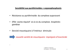 Sensibilité aux pyréthrinoïdes + organophosphorés
• Résistance au pyréthrinoïde du complexe auparavant
• Effet excito-répulsif vis-à-vis du complexe Anopheles
gambiae
• Densité moustiquaire à l’intérieur diminuée
nouvelle variété de moustiquaire imprégnée d’insecticide
«
11
« médecine et santé sous
lesTtropiques» 2737:15/03/200
 