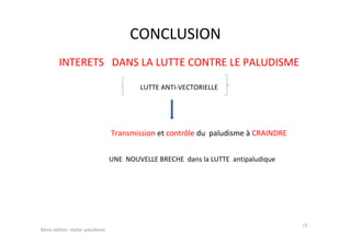 CONCLUSION
INTERETS DANS LA LUTTE CONTRE LE PALUDISME
LUTTE ANTI-VECTORIELLE
Transmission et contrôle du paludisme à CRAINDRE
UNE NOUVELLE BRECHE dans la LUTTE antipaludique
13
8éme édition atelier paludisme
 