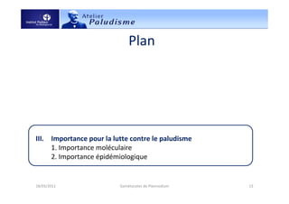 Plan
I. Introduction
1. Définition
2. Rôle dans le cycle de vie de Plasmodium (formation)
II. Taxonomie et physiologie
1. Classification (diagnostique)
2. Caractéristiques
3. Mécanismes de survie
III. Importance pour la lutte contre le paludisme
1. Importance moléculaire
2. Importance épidémiologique
IV. Conclusion
18/03/2011 13Gamétocytes de Plasmodium
 