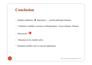 Conclusion
o Modèles paludisme Reproduire ++ proche pathologie humaine
o Validation candidats vaccinaux et thérapeutiques: Essais cliniques Homme
o Discussions
Domaines où les modèles utiles
Domaines modèles sont/ ne sont pas appropriées
12 Wele M "Atelier Paludisme 2011"
 