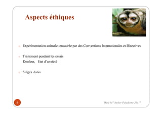 Aspects éthiques
o Expérimentation animale: encadrée par des Conventions Internationales et Directives
o Traitement pendant les essais
Douleur, Etat d’anxiété
o Singes Aotus
8 Wele M "Atelier Paludisme 2011"
 
