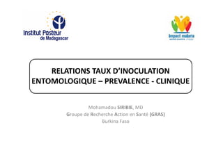 RELATIONS TAUX D’INOCULATION
ENTOMOLOGIQUE – PREVALENCE - CLINIQUE

                 Mohamadou SIRIBIE, MD
        Groupe de Recherche Action en Santé (GRAS)
                      Burkina Faso
 