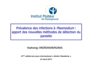 Prévalence des infections à Plasmodium :
apport des nouvelles méthodes de détection du
parasite
Voahangy ANDRIANARANJAKA
8ème édition du cours international « Atelier Paludisme »
01 Avril 2011
 