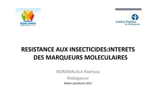 RESISTANCE AUX INSECTICIDES:INTERETS
    DES MARQUEURS MOLECULAIRES

           NOROMALALA Noelisoa
               Madagascar
              Atelier paludisme 2011
 