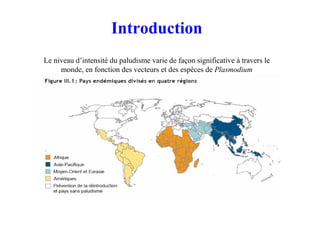 Introduction
Le niveau d’intensité du paludisme varie de façon significative à travers le
monde, en fonction des vecteurs et des espèces de Plasmodium
 