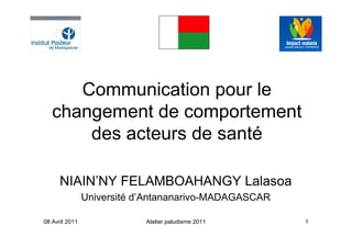 Communication pour le
changement de comportement
des acteurs de santé
NIAIN’NY FELAMBOAHANGY Lalasoa
Université d’Antananarivo-MADAGASCAR
08 Avril 2011 Atelier paludisme 2011 1
 
