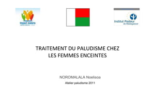 TRAITEMENT DU PALUDISME CHEZ
LES FEMMES ENCEINTES
NOROMALALA Noelisoa
Atelier paludisme 2011
 