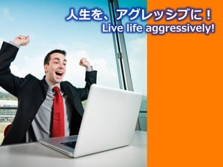 ⼈人⽣生を、アグレッシブに！
   Live life aggressively!
 