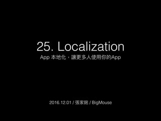 25. Localization
App 本地化，讓更更多⼈人使⽤用你的App
2016.12.01 / 張家銘 / BigMouse
 